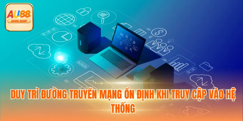 Duy trì đường truyền mạng ổn định khi truy cập vào hệ thống